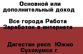 Основной или дополнительный доход - Все города Работа » Заработок в интернете   . Дагестан респ.,Южно-Сухокумск г.